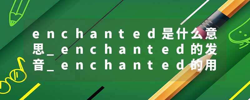 enchanted是什么意思_enchanted的发音_enchanted的用法_enchanted怎么记_enchanted翻译