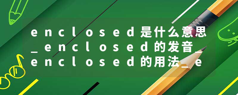 enclosed是什么意思_enclosed的发音_enclosed的用法_enclosed怎么记_enclosed翻译