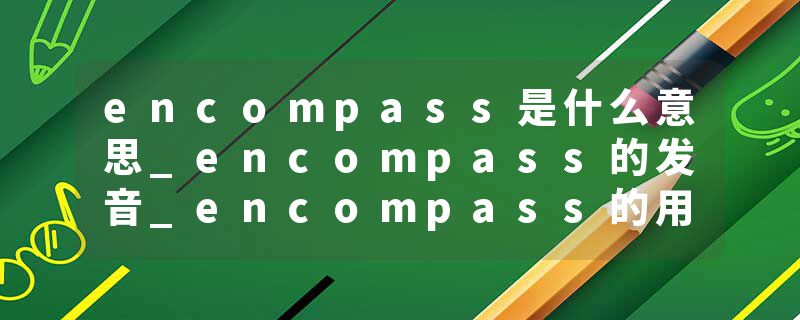 encompass是什么意思_encompass的发音_encompass的用法_encompass怎么记_encompass翻译