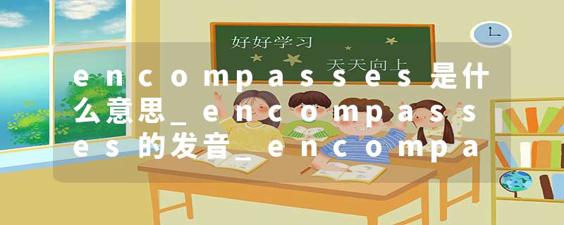 encompasses是什么意思_encompasses的发音_encompasses的用法_encompasses怎么记_encompasses翻译