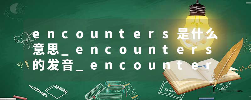 encounters是什么意思_encounters的发音_encounters的用法_encounters怎么记_encounters翻译