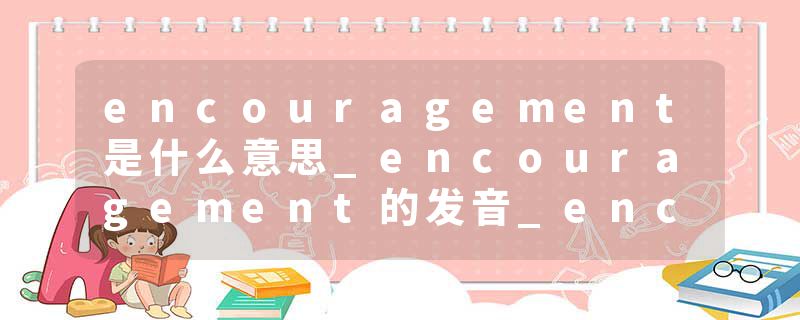 encouragement是什么意思_encouragement的发音_encouragement的用法_encouragement怎么记_encouragement翻译