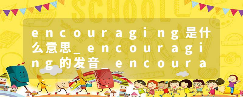 encouraging是什么意思_encouraging的发音_encouraging的用法_encouraging怎么记_encouraging翻译