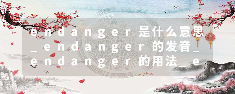 endanger是什么意思_endanger的发音_endanger的用法_endanger怎么记_endanger翻译