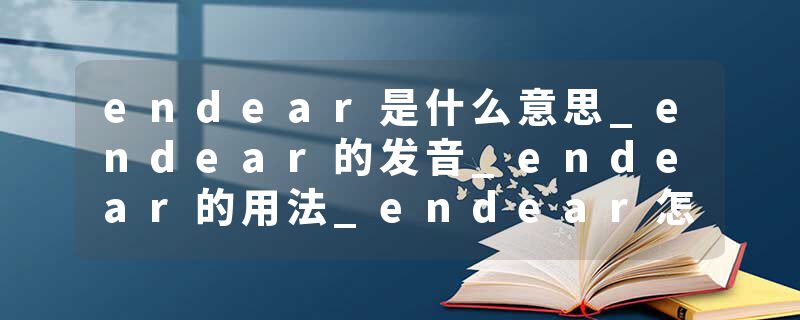 endear是什么意思_endear的发音_endear的用法_endear怎么记_endear翻译