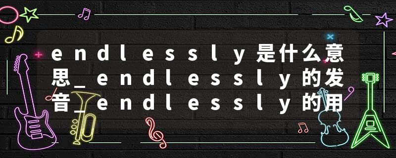 endlessly是什么意思_endlessly的发音_endlessly的用法_endlessly怎么记_endlessly翻译