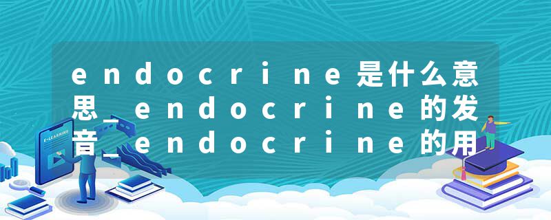 endocrine是什么意思_endocrine的发音_endocrine的用法_endocrine怎么记_endocrine翻译