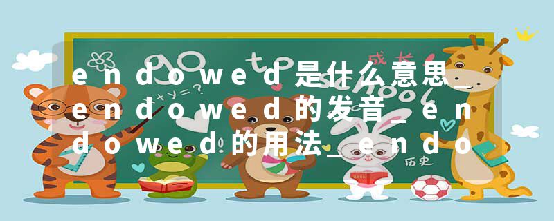 endowed是什么意思_endowed的发音_endowed的用法_endowed怎么记_endowed翻译