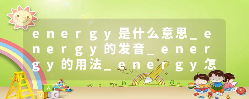 energy是什么意思_energy的发音_energy的用法_energy怎么记_energy翻译