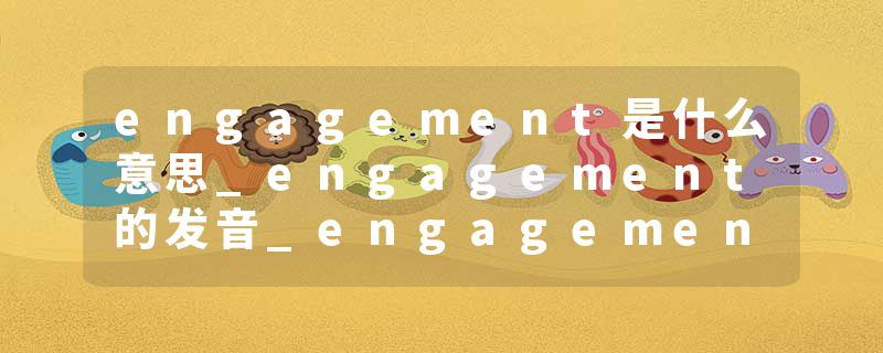 engagement是什么意思_engagement的发音_engagement的用法_engagement怎么记_engagement翻译
