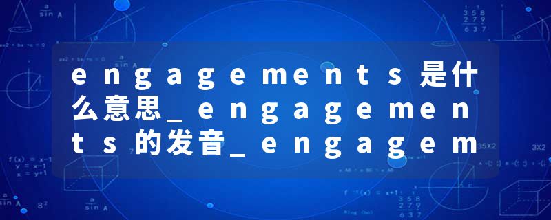 engagements是什么意思_engagements的发音_engagements的用法_engagements怎么记_engagements翻译