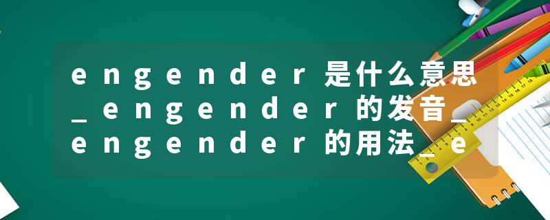 engender是什么意思_engender的发音_engender的用法_engender怎么记_engender翻译