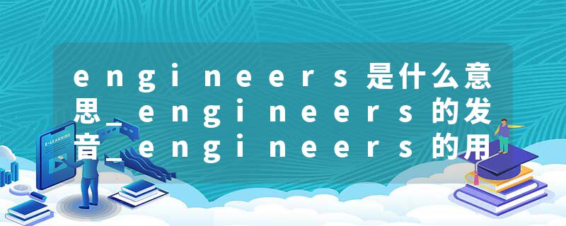engineers是什么意思_engineers的发音_engineers的用法_engineers怎么记_engineers翻译