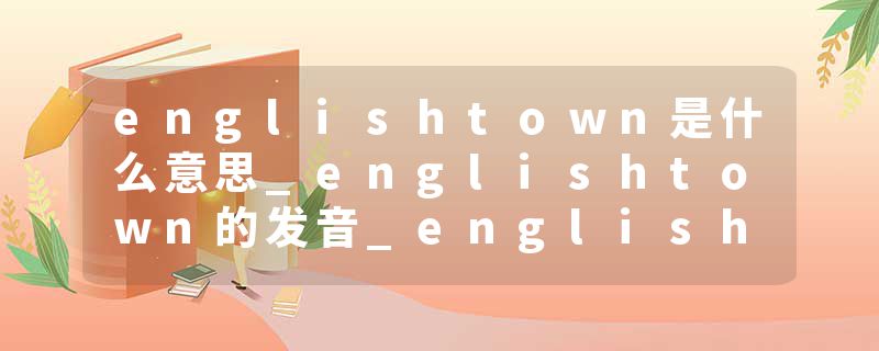 englishtown是什么意思_englishtown的发音_englishtown的用法_englishtown怎么记_englishtown翻译