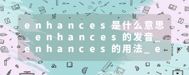 enhances是什么意思_enhances的发音_enhances的用法_enhances怎么记_enhances翻译