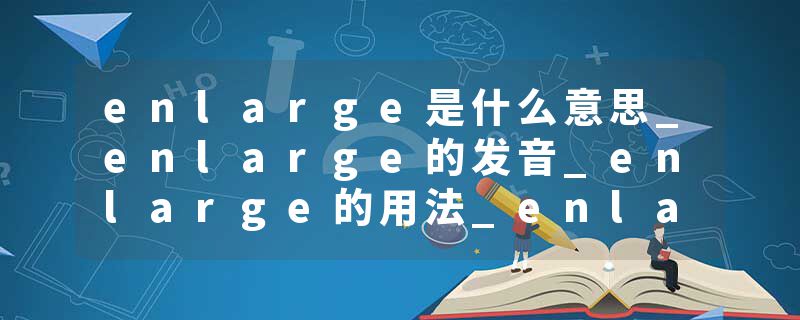 enlarge是什么意思_enlarge的发音_enlarge的用法_enlarge怎么记_enlarge翻译