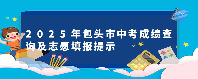 2025年包头市中考成绩查询及志愿填报提示