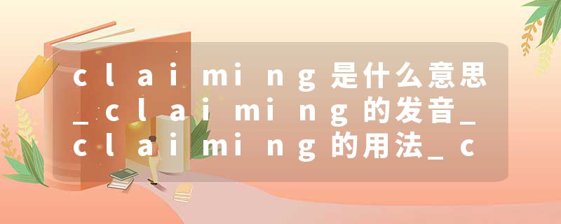 claiming是什么意思_claiming的发音_claiming的用法_claiming怎么记_claiming翻译