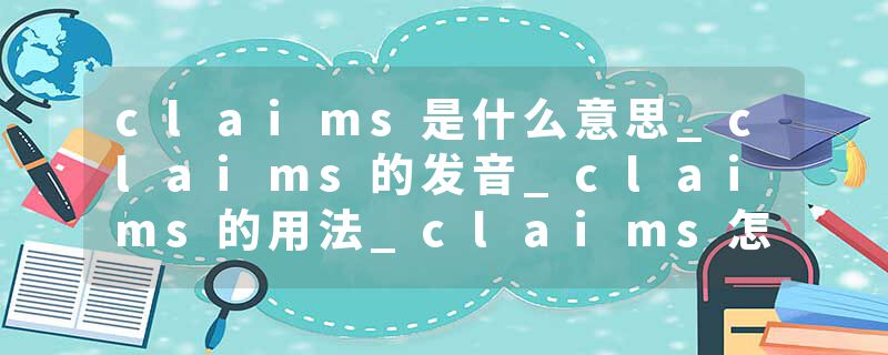 claims是什么意思_claims的发音_claims的用法_claims怎么记_claims翻译