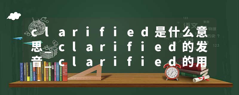 clarified是什么意思_clarified的发音_clarified的用法_clarified怎么记_clarified翻译