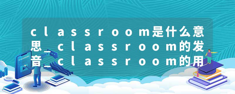 classroom是什么意思_classroom的发音_classroom的用法_classroom怎么记_classroom翻译