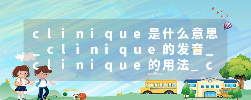 clinique是什么意思_clinique的发音_clinique的用法_clinique怎么记_clinique翻译