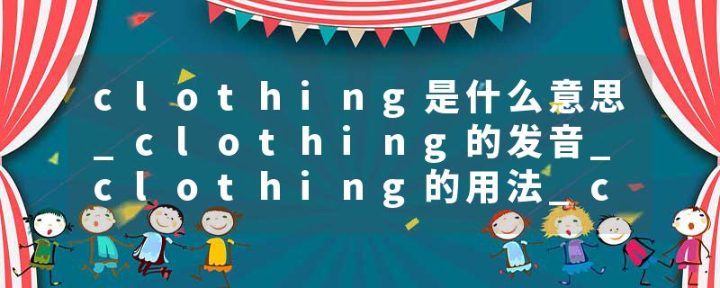 clothing是什么意思_clothing的发音_clothing的用法_clothing怎么记_clothing翻译