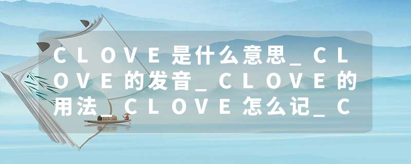 CLOVE是什么意思_CLOVE的发音_CLOVE的用法_CLOVE怎么记_CLOVE翻译