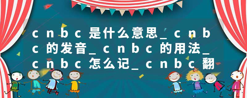 cnbc是什么意思_cnbc的发音_cnbc的用法_cnbc怎么记_cnbc翻译