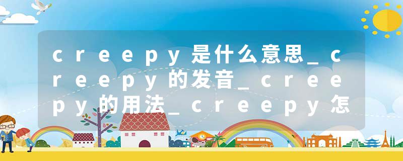 creepy是什么意思_creepy的发音_creepy的用法_creepy怎么记_creepy翻译