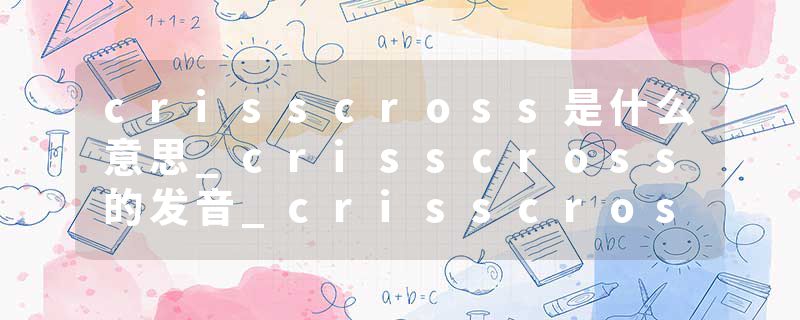 crisscross是什么意思_crisscross的发音_crisscross的用法_crisscross怎么记_crisscross翻译