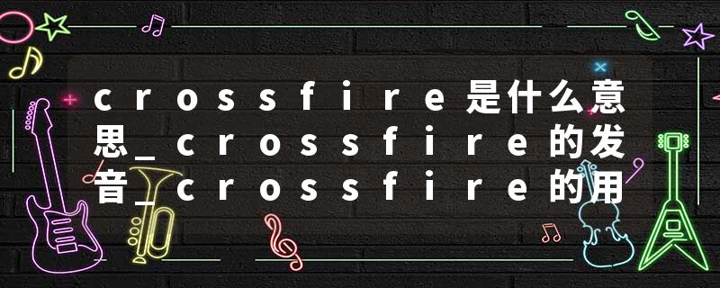crossfire是什么意思_crossfire的发音_crossfire的用法_crossfire怎么记_crossfire翻译
