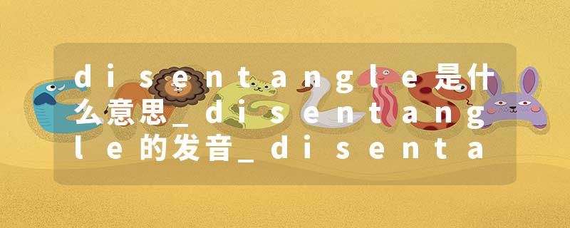 disentangle是什么意思_disentangle的发音_disentangle的用法_disentangle怎么记_disentangle翻译