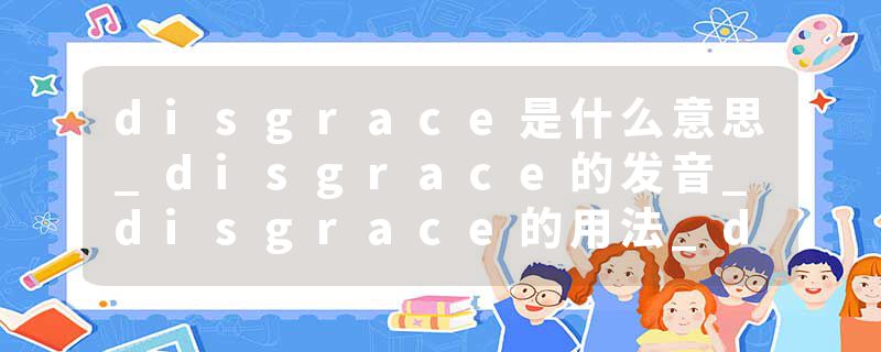 disgrace是什么意思_disgrace的发音_disgrace的用法_disgrace怎么记_disgrace翻译