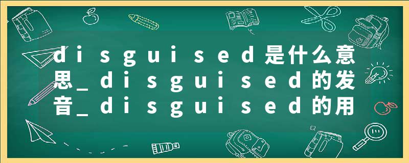 disguised是什么意思_disguised的发音_disguised的用法_disguised怎么记_disguised翻译