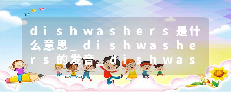 dishwashers是什么意思_dishwashers的发音_dishwashers的用法_dishwashers怎么记_dishwashers翻译