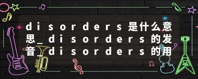disorders是什么意思_disorders的发音_disorders的用法_disorders怎么记_disorders翻译