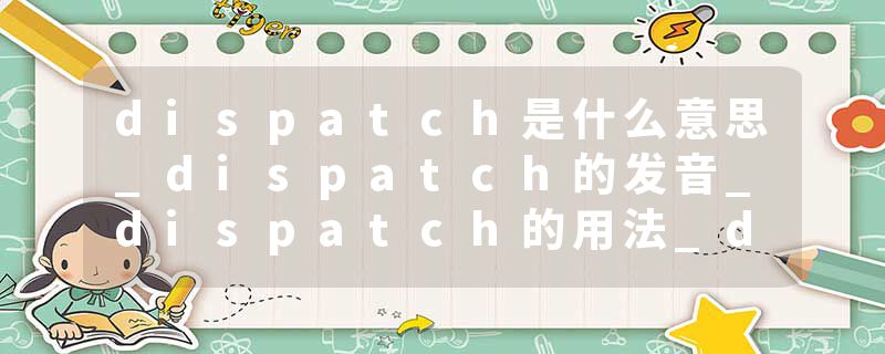 dispatch是什么意思_dispatch的发音_dispatch的用法_dispatch怎么记_dispatch翻译