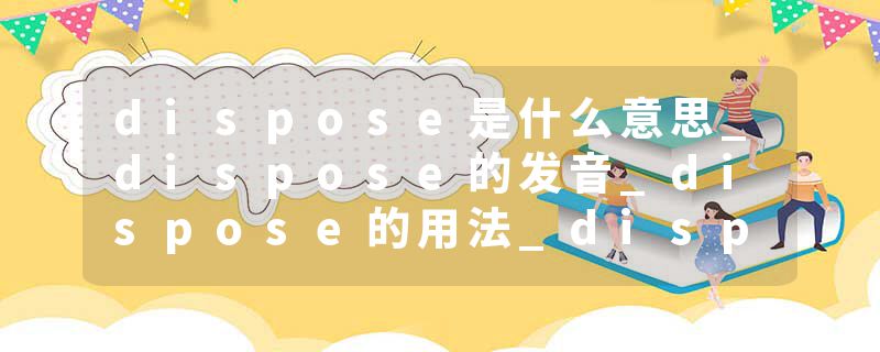 dispose是什么意思_dispose的发音_dispose的用法_dispose怎么记_dispose翻译