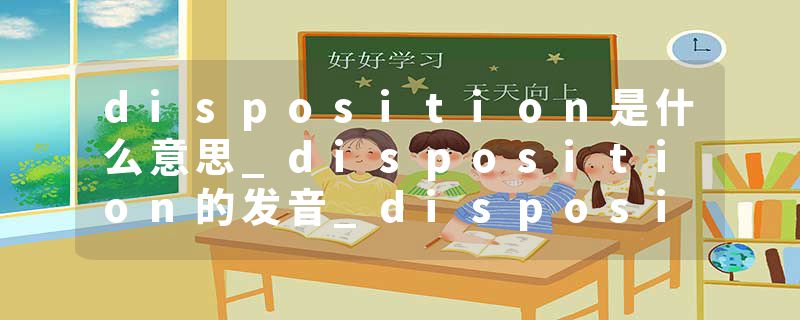 disposition是什么意思_disposition的发音_disposition的用法_disposition怎么记_disposition翻译