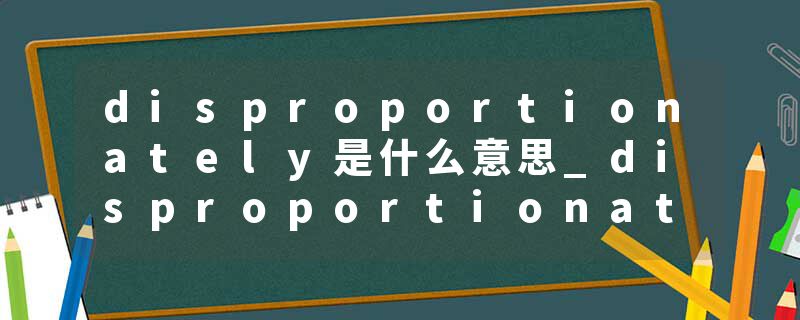 disproportionately是什么意思_disproportionately的发音_disproportionately的用法_disproportionately怎么记_disproport