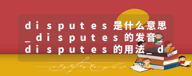 disputes是什么意思_disputes的发音_disputes的用法_disputes怎么记_disputes翻译