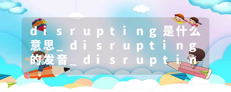 disrupting是什么意思_disrupting的发音_disrupting的用法_disrupting怎么记_disrupting翻译
