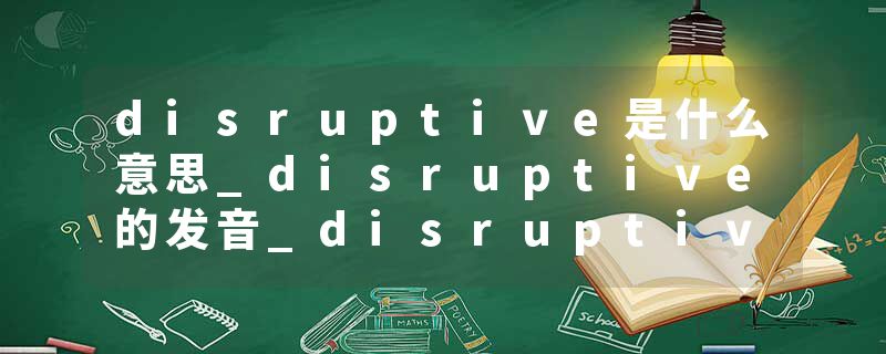 disruptive是什么意思_disruptive的发音_disruptive的用法_disruptive怎么记_disruptive翻译