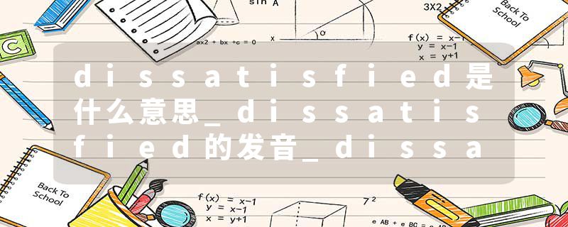 dissatisfied是什么意思_dissatisfied的发音_dissatisfied的用法_dissatisfied怎么记_dissatisfied翻译