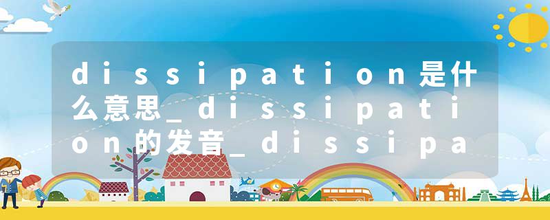 dissipation是什么意思_dissipation的发音_dissipation的用法_dissipation怎么记_dissipation翻译
