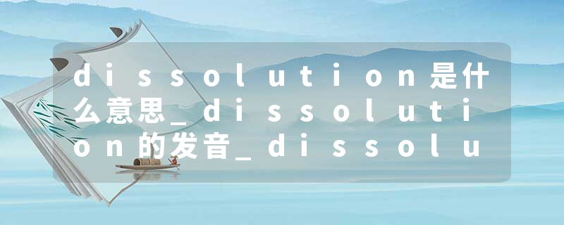 dissolution是什么意思_dissolution的发音_dissolution的用法_dissolution怎么记_dissolution翻译