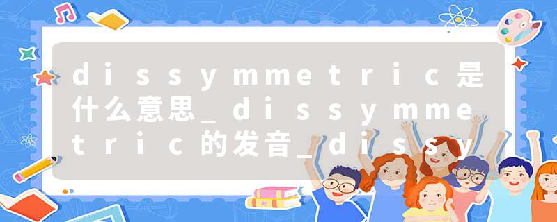 dissymmetric是什么意思_dissymmetric的发音_dissymmetric的用法_dissymmetric怎么记_dissymmetric翻译