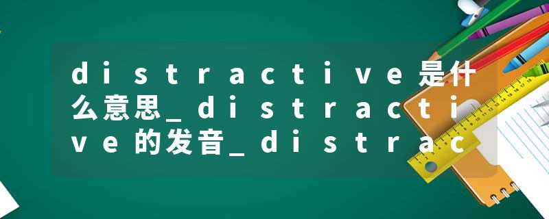 distractive是什么意思_distractive的发音_distractive的用法_distractive怎么记_distractive翻译
