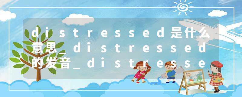 distressed是什么意思_distressed的发音_distressed的用法_distressed怎么记_distressed翻译